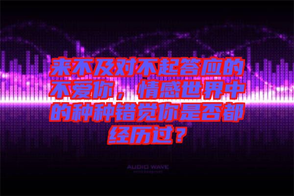 來不及對不起答應的不愛你，情感世界中的種種錯覺你是否都經歷過？