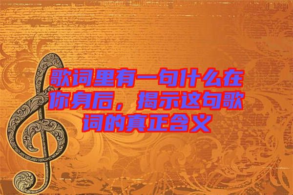 歌詞里有一句什么在你身后,揭示這句歌詞的真正含義