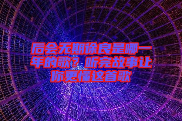后會(huì)無(wú)期徐良是哪一年的歌？聽完故事讓你更懂這首歌