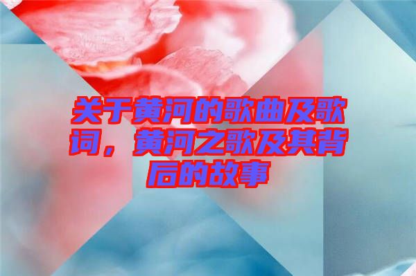關于黃河的歌曲及歌詞,黃河之歌及其背后的故事