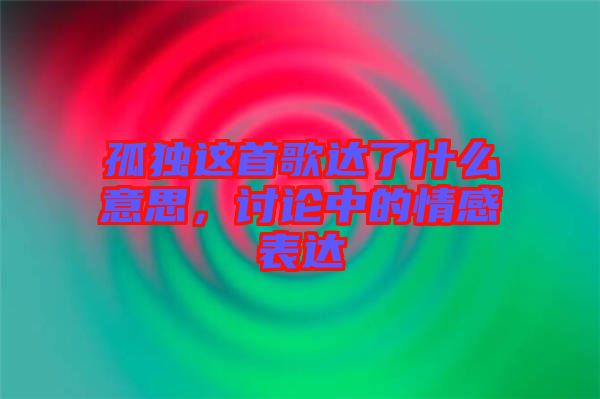 孤獨(dú)這首歌達(dá)了什么意思,討論中的情感表達(dá)