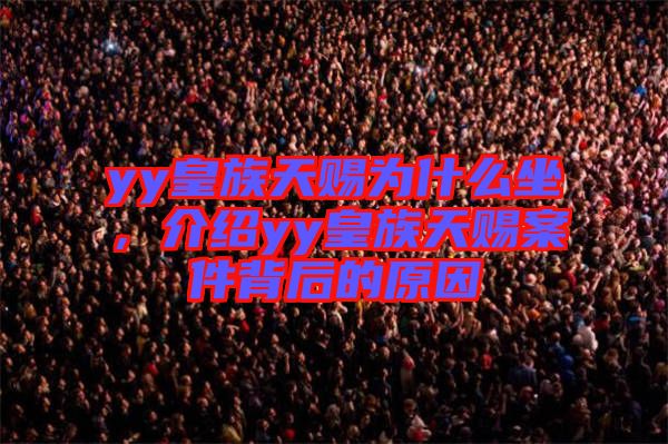 yy皇族天賜為什么坐,介紹yy皇族天賜案件背后的原因