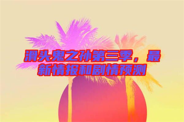 滑頭鬼之孫第三季,最新情報(bào)和劇情預(yù)測