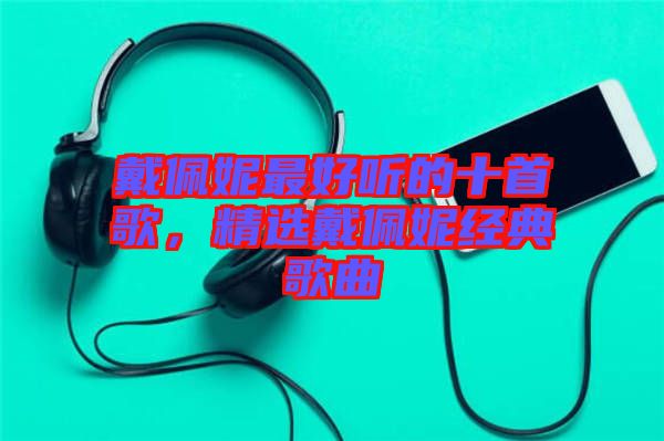 戴佩妮最好聽的十首歌,精選戴佩妮經(jīng)典歌曲