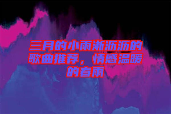 三月的小雨淅瀝瀝的歌曲推薦,情感溫暖的春雨