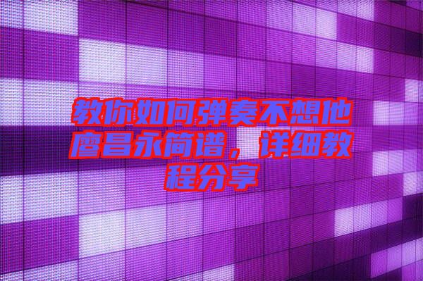 教你如何彈奏不想他廖昌永簡譜,詳細(xì)教程分享
