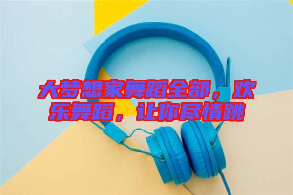 大夢想家舞蹈全部，歡樂舞蹈，讓你盡情跳