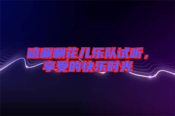 嘻唰唰花兒樂隊試聽,享受的快樂時光