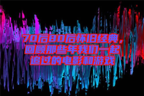 70后80后懷舊經典,回顧那些年我們一起追過的電影和游戲