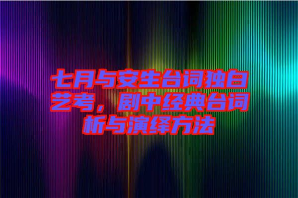 七月與安生臺詞獨白藝考,劇中經(jīng)典臺詞析與演繹方法