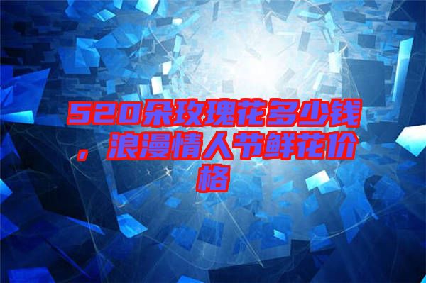 520朵玫瑰花多少錢,浪漫情人節鮮花價格