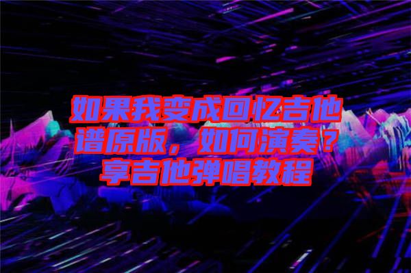 如果我變成回憶吉他譜原版,如何演奏?享吉他彈唱教程