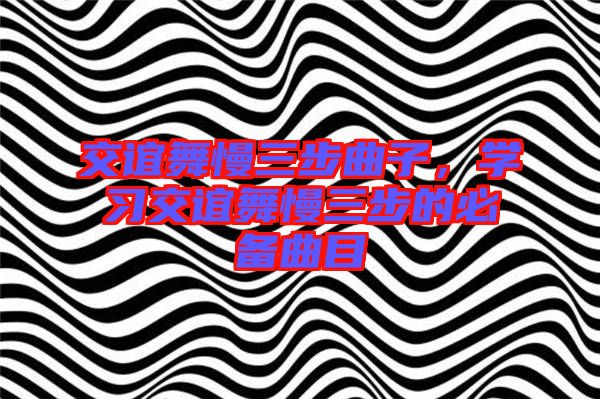 交誼舞慢三步曲子,學習交誼舞慢三步的必備曲目