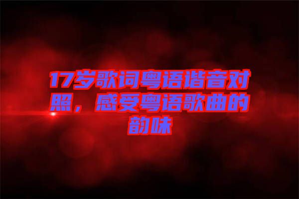 17歲歌詞粵語諧音對(duì)照,感受粵語歌曲的韻味