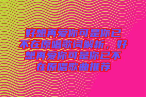 好想再愛你可是你已不在原唱歌詞解析,好想再愛你可是你已不在原唱歌曲推薦
