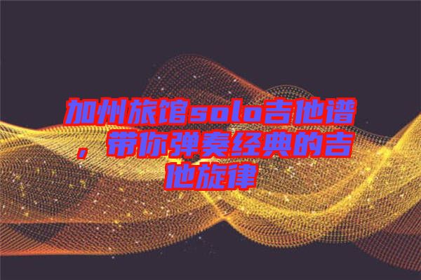 加州旅館solo吉他譜,帶你彈奏經(jīng)典的吉他旋律