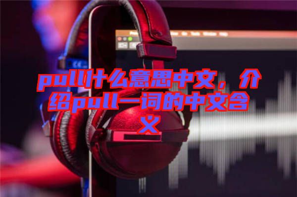 pull什么意思中文,介紹pull一詞的中文含義