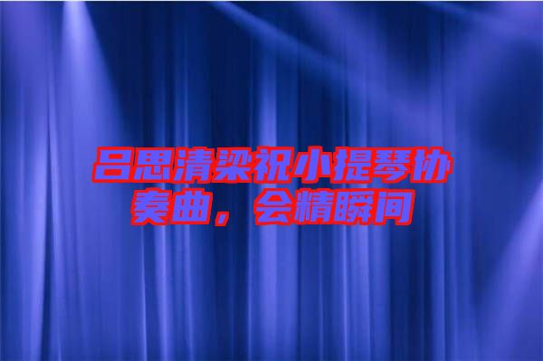 呂思清梁祝小提琴協奏曲,會精瞬間