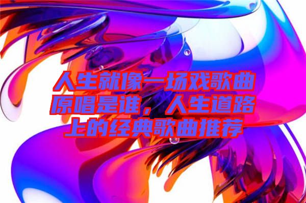 人生就像一場戲歌曲原唱是誰,人生道路上的經典歌曲推薦