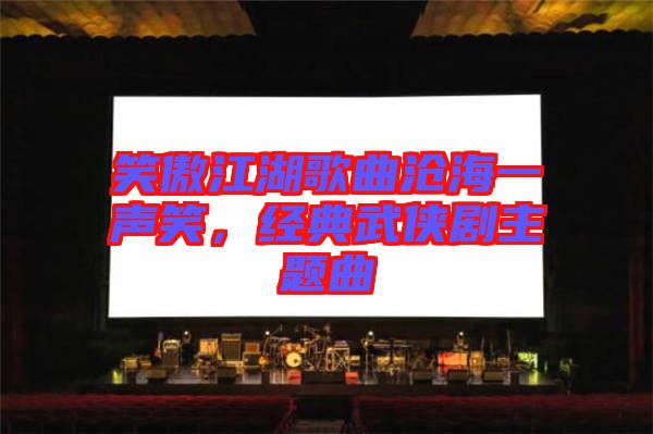 笑傲江湖歌曲滄海一聲笑，經典武俠劇主題曲