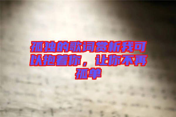 孤獨的歌詞賞析我可以抱著你,讓你不再孤單