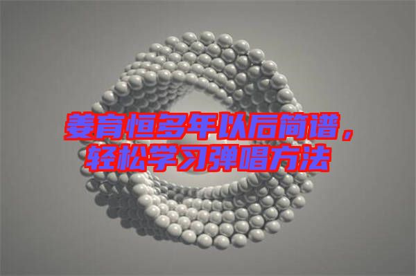 姜育恒多年以后簡(jiǎn)譜,輕松學(xué)習(xí)彈唱方法