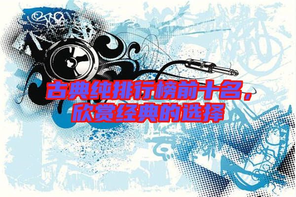 古典純排行榜前十名,欣賞經典的選擇