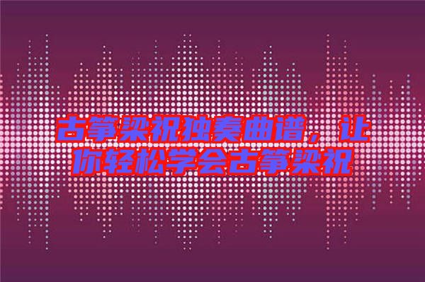 古箏梁祝獨奏曲譜,讓你輕松學會古箏梁祝