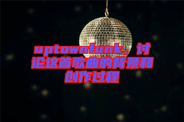 uptownfunk,討論這首歌曲的背景和創(chuàng)作過程