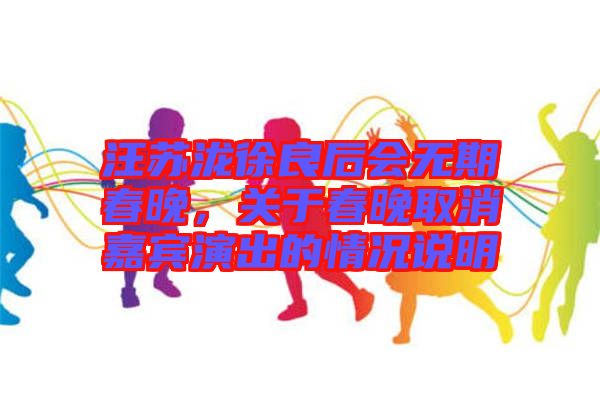 汪蘇瀧徐良后會無期春晚,關(guān)于春晚取消嘉賓演出的情況說明
