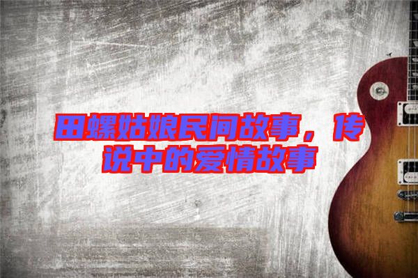 田螺姑娘民間故事,傳說中的愛情故事