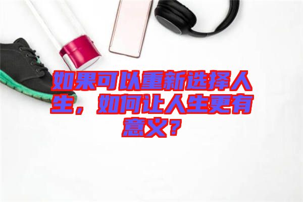如果可以重新選擇人生，如何讓人生更有意義？