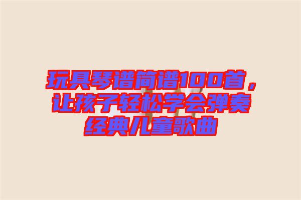 玩具琴譜簡譜100首,讓孩子輕松學會彈奏經典兒童歌曲