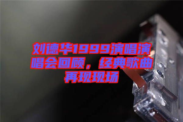 劉德華1999演唱演唱會回顧,經典歌曲再現現場