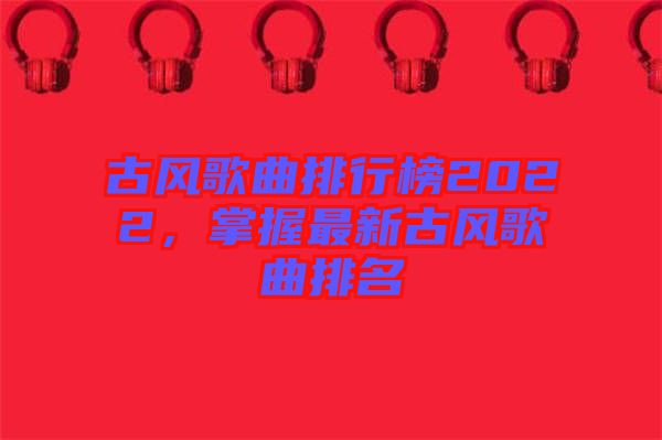 古風歌曲排行榜2022,掌握最新古風歌曲排名