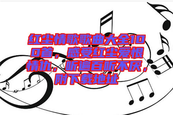 紅塵情歌歌曲大全100首,感受紅塵愛恨情仇,聽遍百聽不厭,附下載地址