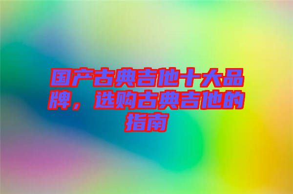 國產古典吉他十大品牌,選購古典吉他的指南