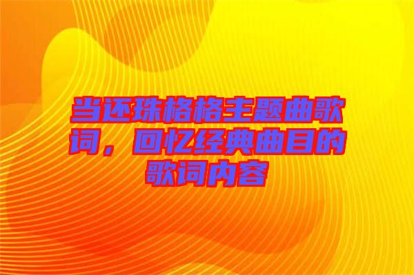 當還珠格格主題曲歌詞,回憶經典曲目的歌詞內容