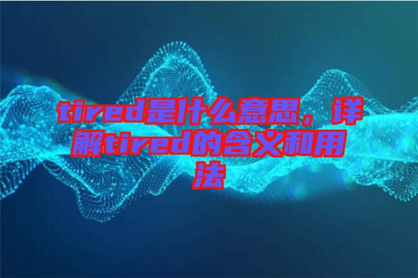 tired是什么意思,詳解tired的含義和用法