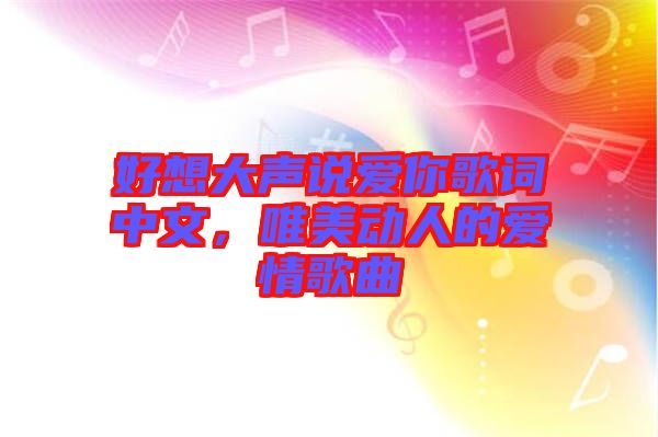 好想大聲說愛你歌詞中文,唯美動人的愛情歌曲