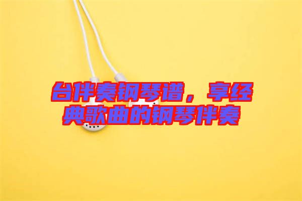 臺伴奏鋼琴譜,享經典歌曲的鋼琴伴奏