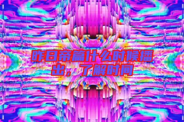 昨日帝篇什么時(shí)候播出,了解時(shí)間