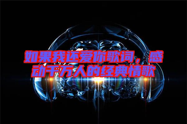 如果我還愛你歌詞,感動(dòng)千萬人的經(jīng)典情歌