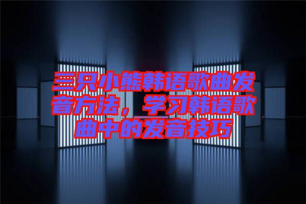 三只小熊韓語歌曲發音方法,學習韓語歌曲中的發音技巧