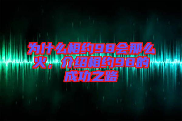 為什么相約98會那么火，介紹相約98的成功之路