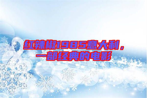 紅辣椒1985意大利,一部經典的電影