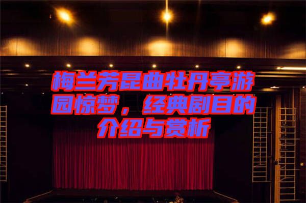 梅蘭芳昆曲牡丹亭游園驚夢,經(jīng)典劇目的介紹與賞析