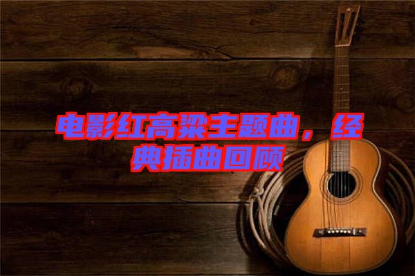 電影紅高粱主題曲,經典插曲回顧
