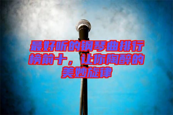 最好聽的鋼琴曲排行榜前十,讓你陶醉的美妙旋律