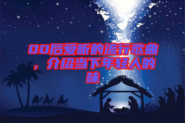 00后愛聽的流行歌曲,介紹當下年輕人的味